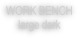 WORK BENCH
large dark
