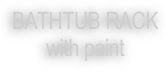 BATHTUB RACK
with paint