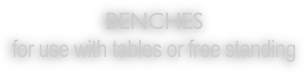 BENCHES
for use with tables or free standing