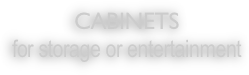 CABINETS
for storage or entertainment

