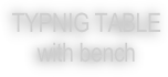 TYPNIG TABLE 
with bench